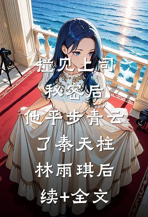 撞见上司秘密后，他平步青云了秦天柱林雨琪后续+全文