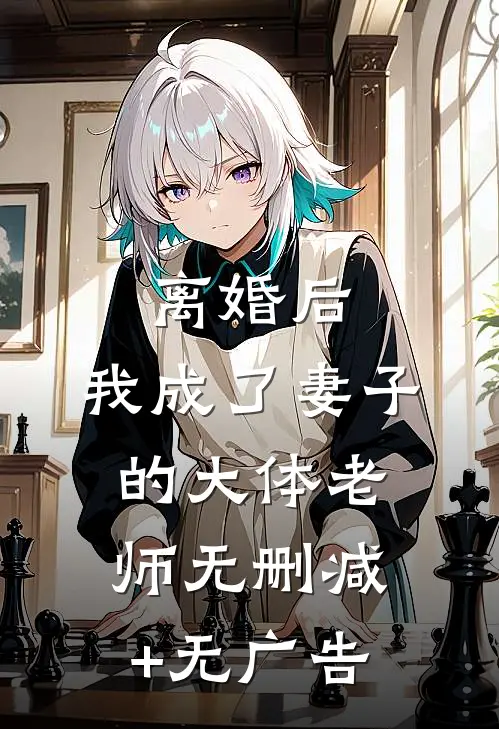 离婚后，我成了妻子的大体老师无删减+无广告
