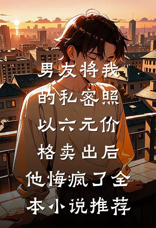 男友将我的私密照以六元价格卖出后，他悔疯了全本小说推荐