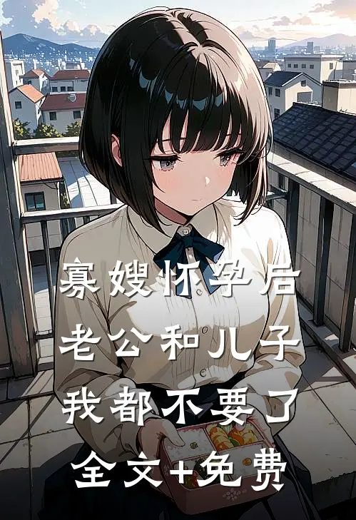 寡嫂怀孕后，老公和儿子我都不要了全文+免费