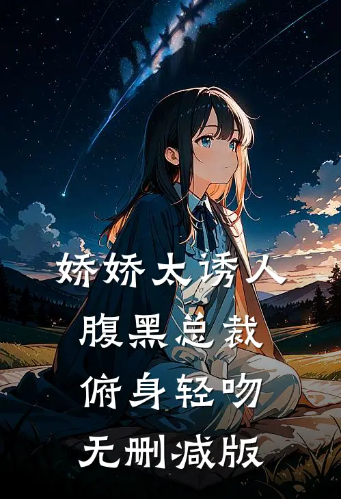 娇娇太诱人，腹黑总裁俯身轻吻无删减版