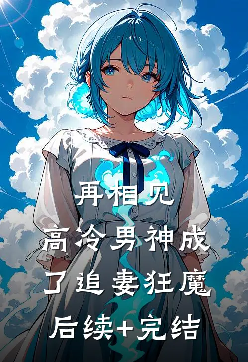 再相见，高冷男神成了追妻狂魔后续+完结