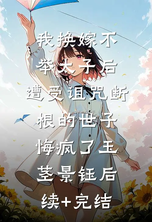 我换嫁不举太子后，遭受诅咒断根的世子悔疯了玉茎景钰后续+完结