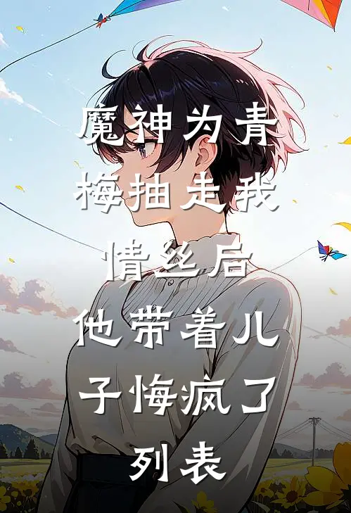 魔神为青梅抽走我情丝后，他带着儿子悔疯了。列表