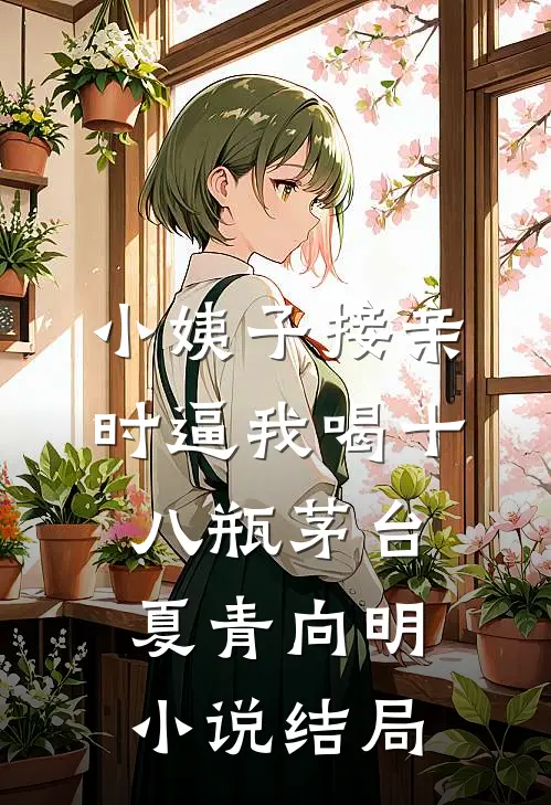 小姨子接亲时逼我喝十八瓶茅台夏青向明小说结局