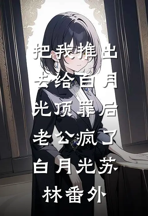 把我推出去给白月光顶罪后，老公疯了白月光苏林 番外
