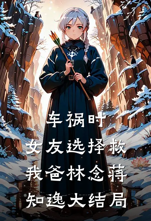 车祸时，女友选择救我爸林念蒋知逸大结局