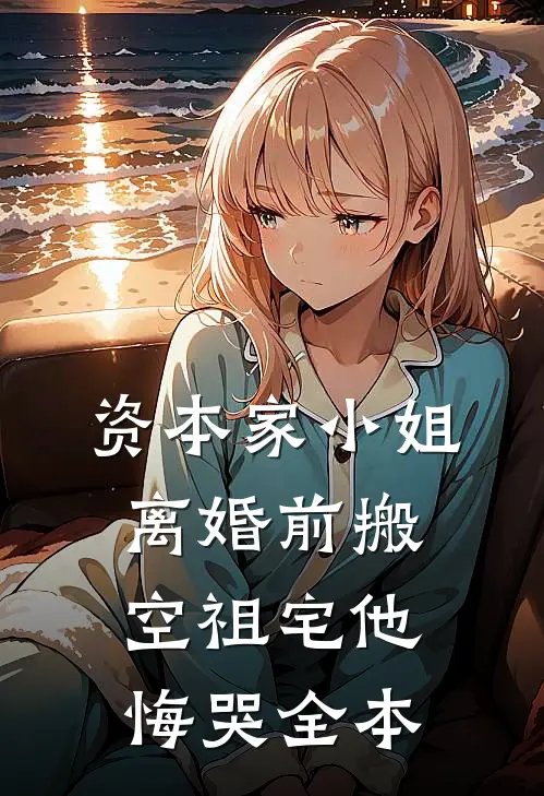 资本家小姐离婚前搬空祖宅他悔哭全本