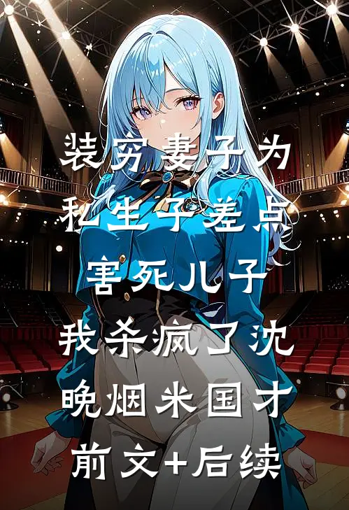 装穷妻子为私生子差点害死儿子，我杀疯了沈晚烟米国才前文+后续
