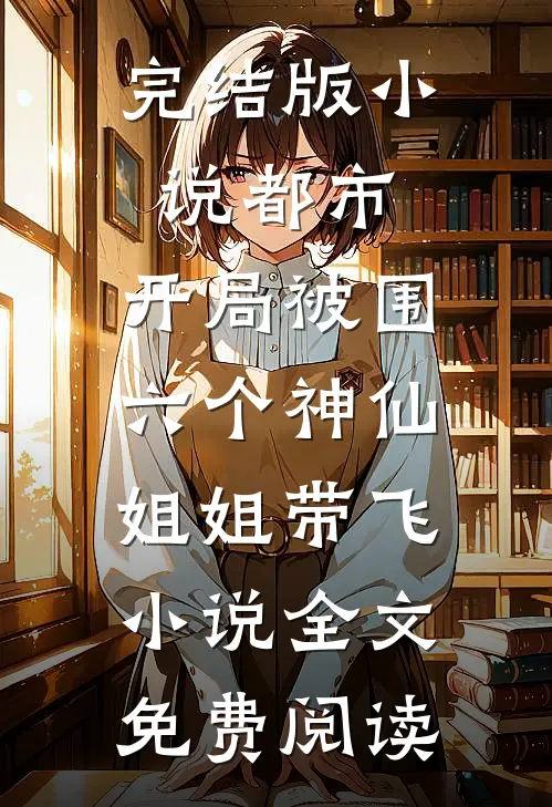 完结版小说都市，开局被围，六个神仙姐姐带飞小说全文免费阅读