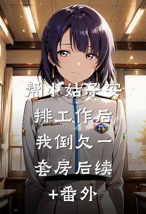 帮小姑子安排工作后，我倒欠一套房后续+番外
