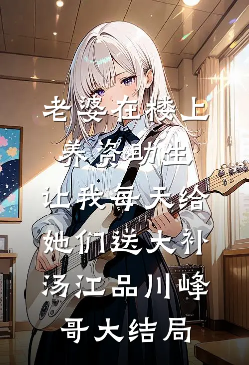 老婆在楼上养资助生，让我每天给她们送大补汤江品川峰哥大结局