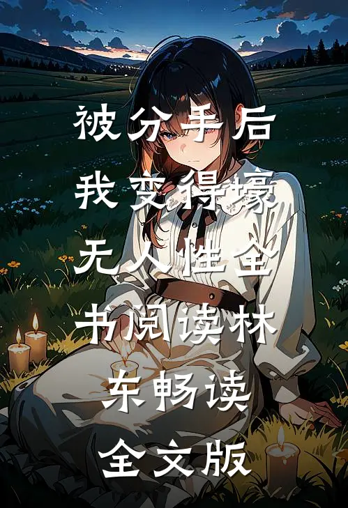 被分手后我变得壕无人性全书阅读林东畅读全文版