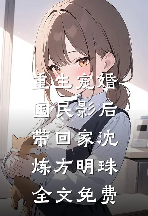 重生宠婚：国民影后带回家沈炼方明珠全文免费