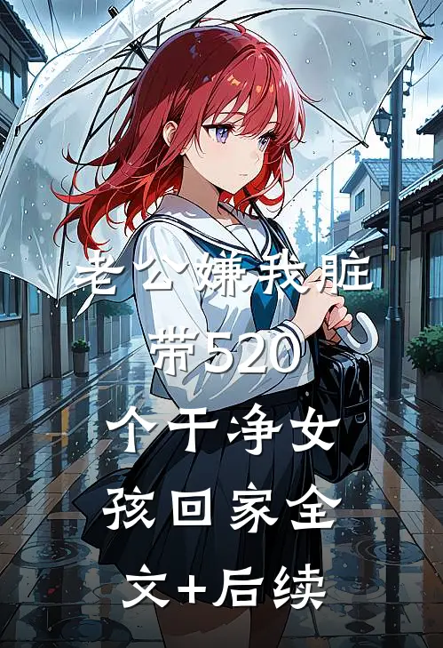 老公嫌我脏，带520个干净女孩回家全文+后续