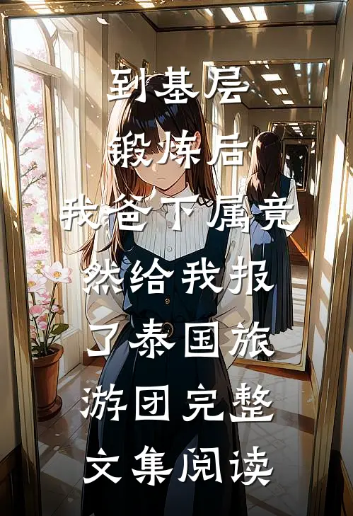 到基层锻炼后，我爸下属竟然给我报了泰国旅游团完整文集阅读