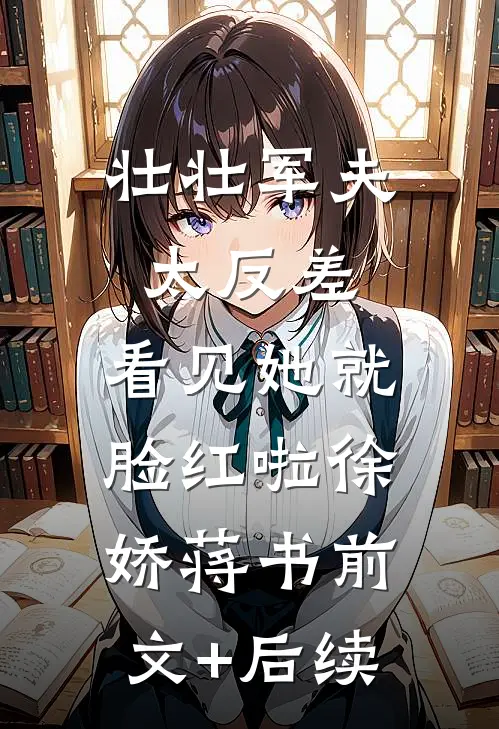 壮壮军夫太反差，看见她就脸红啦徐娇蒋书前文+后续