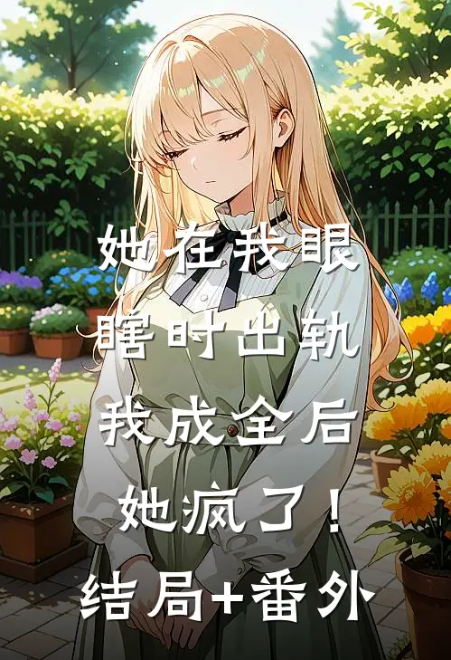 她在我眼瞎时出轨，我成全后她疯了！结局+番外