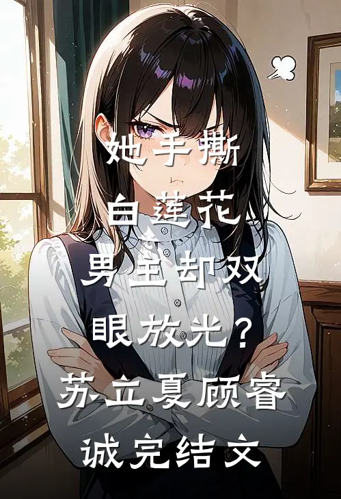 她手撕白莲花，男主却双眼放光？苏立夏顾睿诚完结文