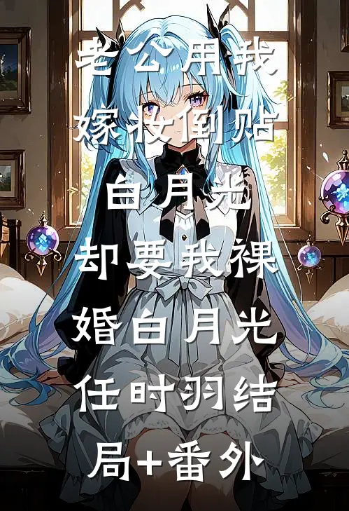 老公用我嫁妆倒贴白月光，却要我裸婚白月光任时羽结局+番外
