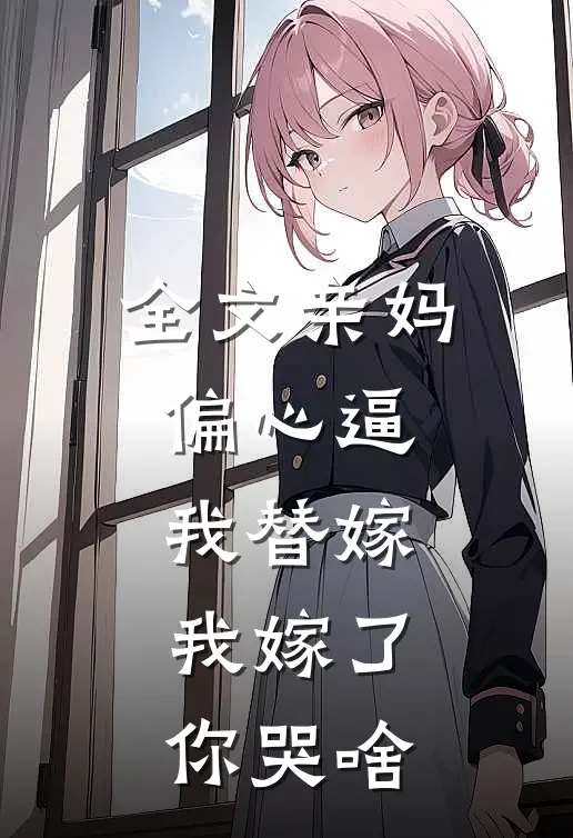 全文亲妈偏心逼我替嫁，我嫁了你哭啥