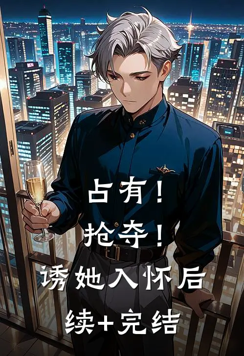 占有！抢夺！诱她入怀后续+完结