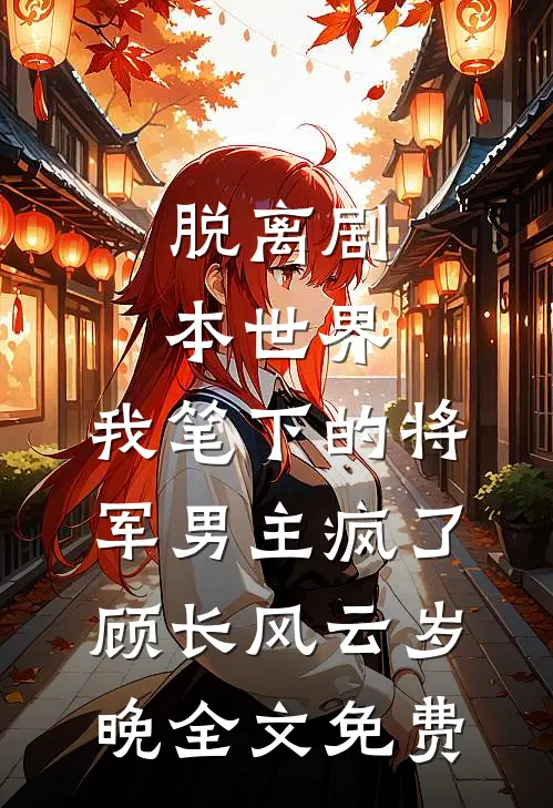 脱离剧本世界，我笔下的将军男主疯了顾长风云岁晚全文免费