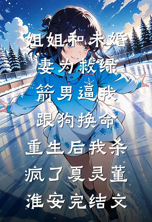 姐姐和未婚妻为救绿箭男逼我跟狗换命，重生后我杀疯了夏灵董淮安完结文