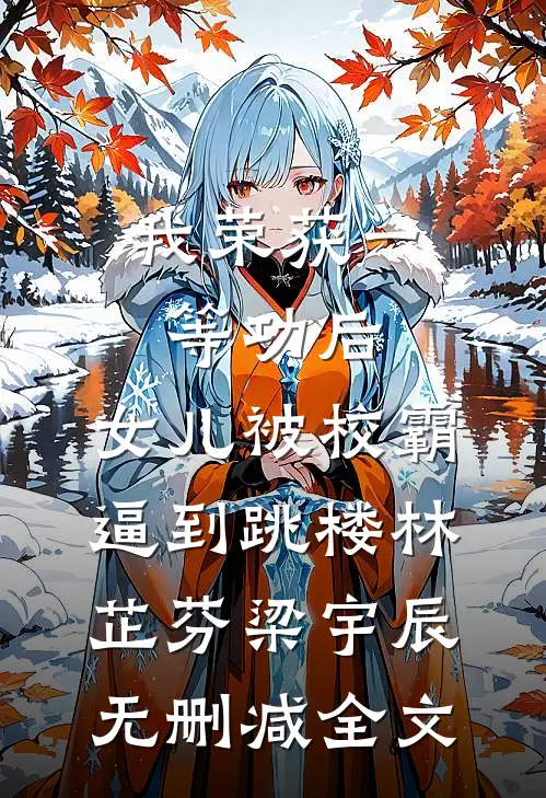 我荣获一等功后，女儿被校霸逼到跳楼林芷芬梁宇辰无删减全文