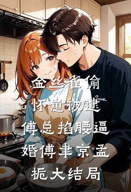 金丝雀偷怀崽被逮，傅总掐腰逼婚傅聿京孟栀大结局