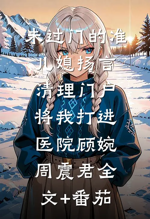 未过门的准儿媳扬言清理门户，将我打进医院顾婉周震君全文+番茄