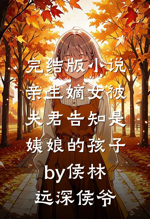 完结版小说亲生嫡女被夫君告知是姨娘的孩子by侯林远深侯爷