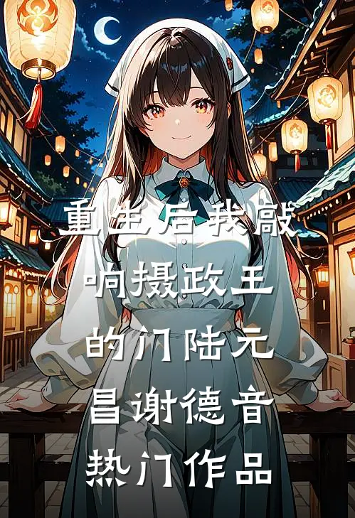 重生后我敲响摄政王的门陆元昌谢德音热门作品