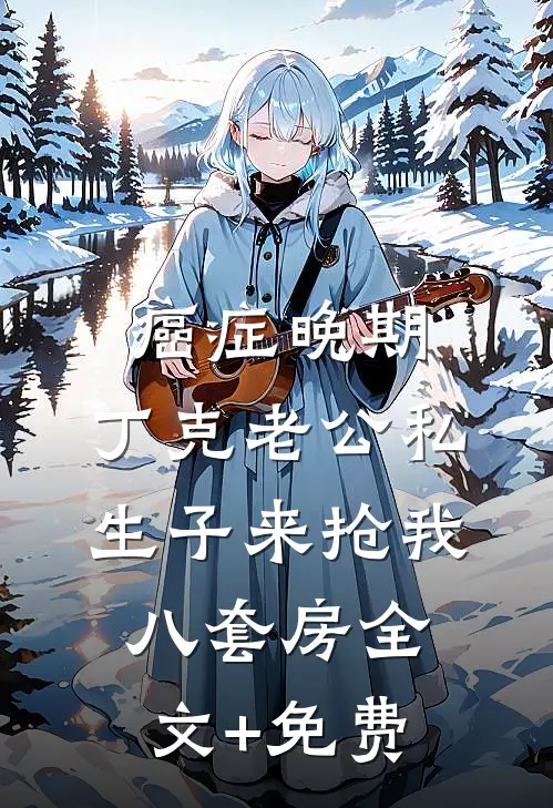 癌症晚期，丁克老公私生子来抢我八套房全文+免费