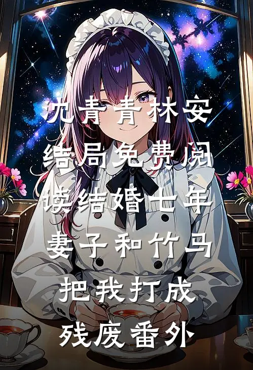 沈青青林安结局免费阅读结婚七年，妻子和竹马把我打成残废番外