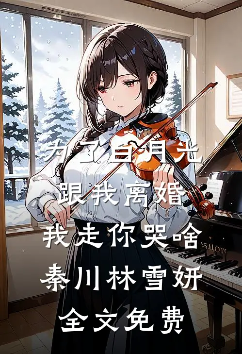 为了白月光跟我离婚，我走你哭啥秦川林雪妍全文免费