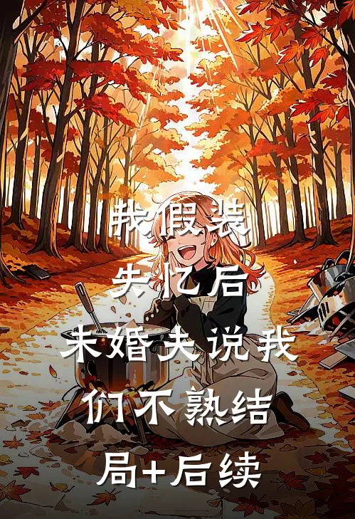 我假装失忆后，未婚夫说我们不熟结局+后续