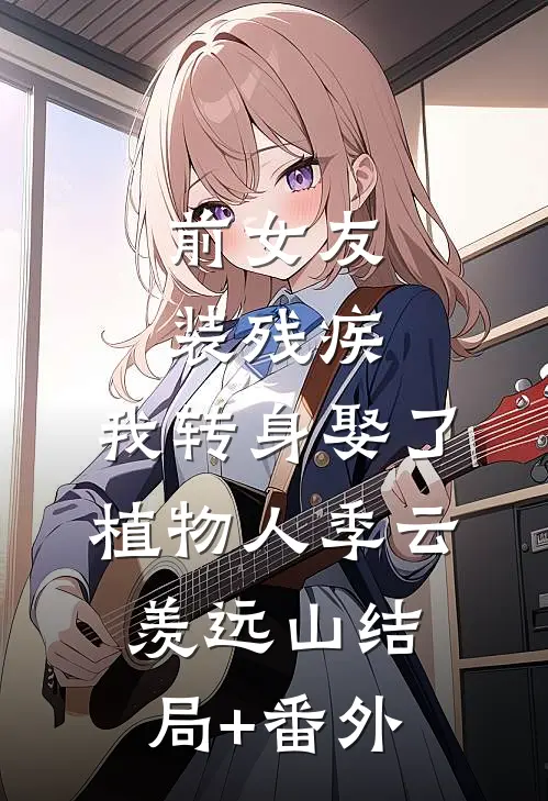 前女友装残疾，我转身娶了植物人季云羡远山结局+番外