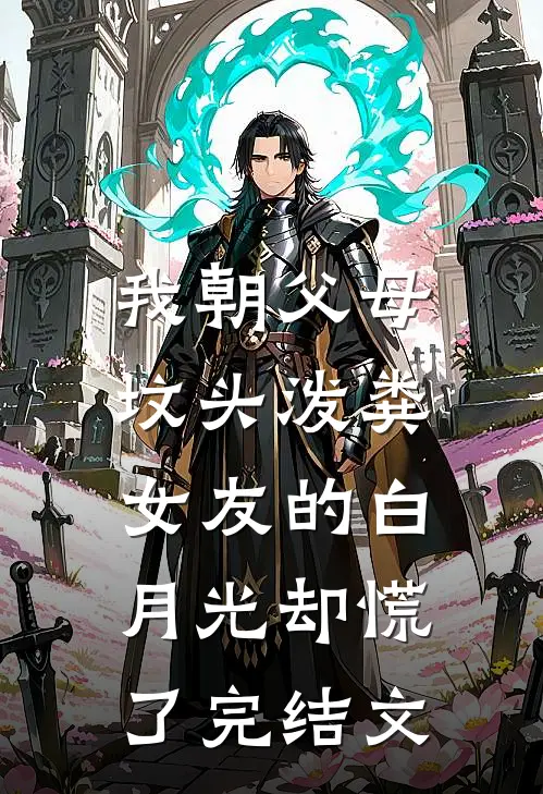 我朝父母坟头泼粪，女友的白月光却慌了完结文