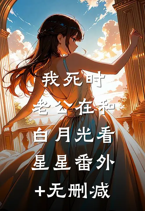 我死时，老公在和白月光看星星番外+无删减