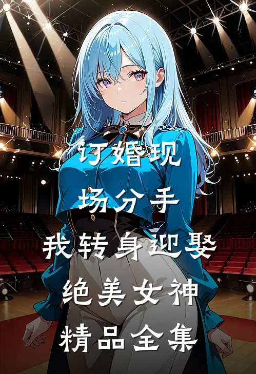 订婚现场分手，我转身迎娶绝美女神精品全集