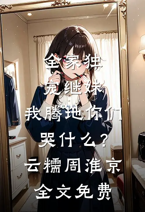 全家独宠继妹，我腾地你们哭什么？云糯周淮京全文免费