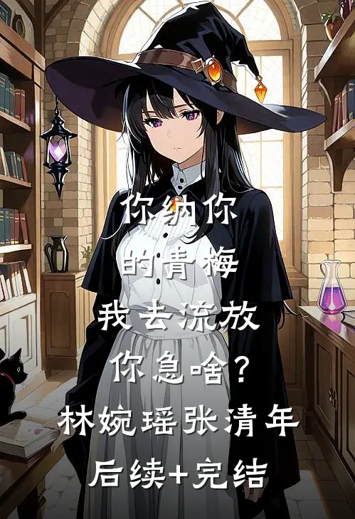 你纳你的青梅，我去流放你急啥？林婉瑶张清年后续+完结