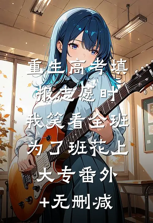 重生高考填报志愿时，我笑看全班为了班花上大专番外+无删减