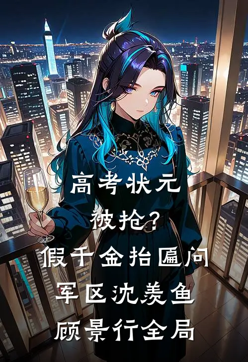 高考状元被抢？假千金抬匾问军区沈羡鱼顾景行全局