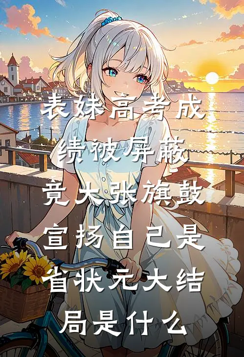 表妹高考成绩被屏蔽，竟大张旗鼓宣扬自己是省状元大结局是什么