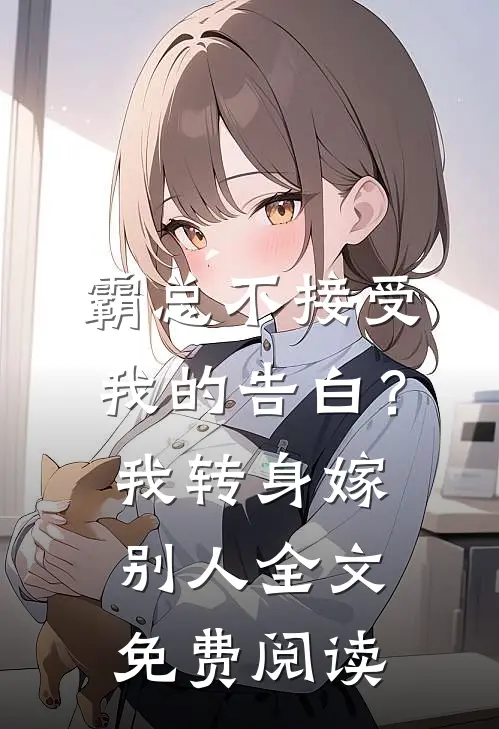 霸总不接受我的告白？我转身嫁别人全文免费阅读