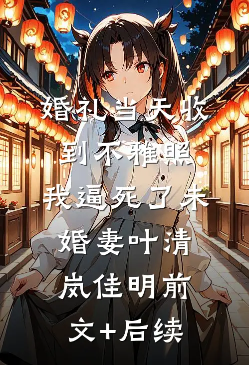 婚礼当天收到不雅照，我逼死了未婚妻叶清岚佳明前文+后续