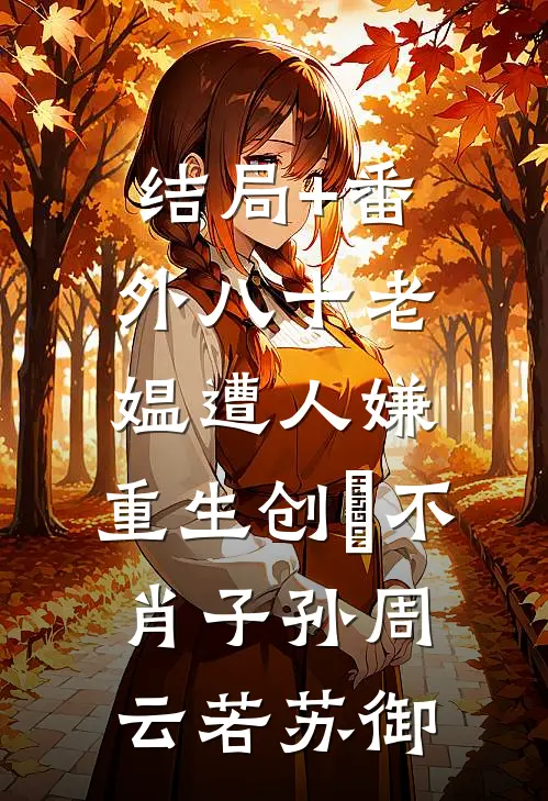结局+番外八十老媪遭人嫌，重生创亖不肖子孙周云若苏御