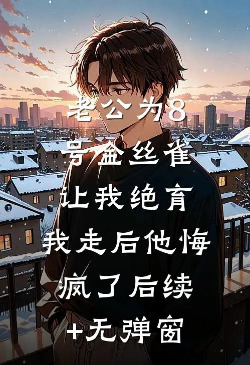 老公为8号金丝雀让我绝育，我走后他悔疯了后续+无弹窗